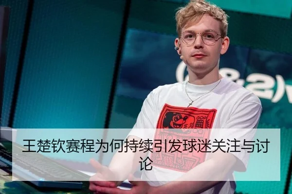 王楚钦赛程为何持续引发球迷关注与讨论