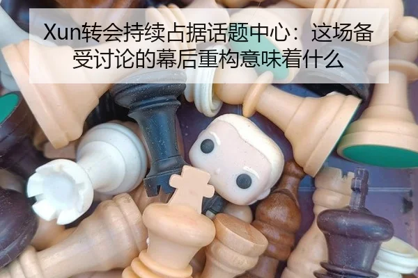 Xun转会持续占据话题中心：这场备受讨论的幕后重构意味着什么